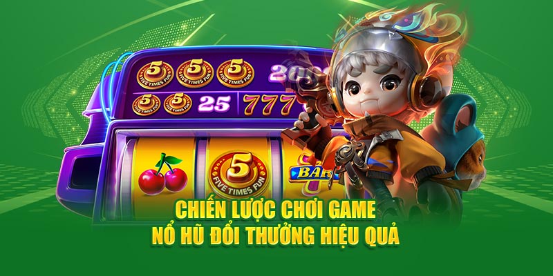 chien-luoc-choi-game-no-hu-doi-thuong-hieu-qua